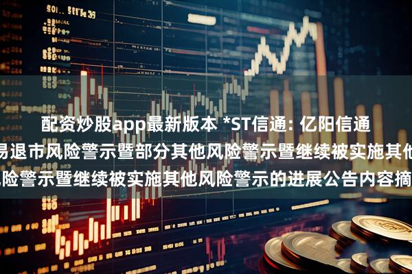 配资炒股app最新版本 *ST信通: 亿阳信通关于申请撤销公司股票交易退市风险警示暨部分其他风险警示暨继续被实施其他风险警示的进展公告内容摘要