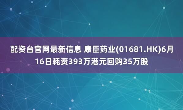 配资台官网最新信息 康臣药业(01681.HK)6月16日耗资393万港元回购35万股