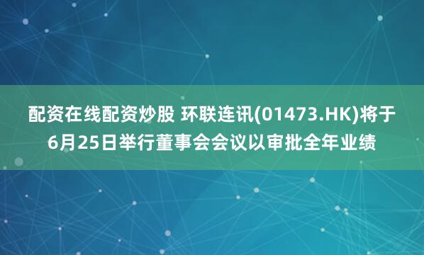 配资在线配资炒股 环联连讯(01473.HK)将于6月25日举行董事会会议以审批全年业绩