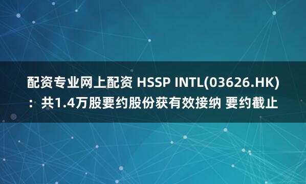 配资专业网上配资 HSSP INTL(03626.HK)：共1.4万股要约股份获有效接纳 要约截止