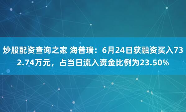 炒股配资查询之家 海普瑞：6月24日获融资买入732.74万元，占当日流入资金比例为23.50%
