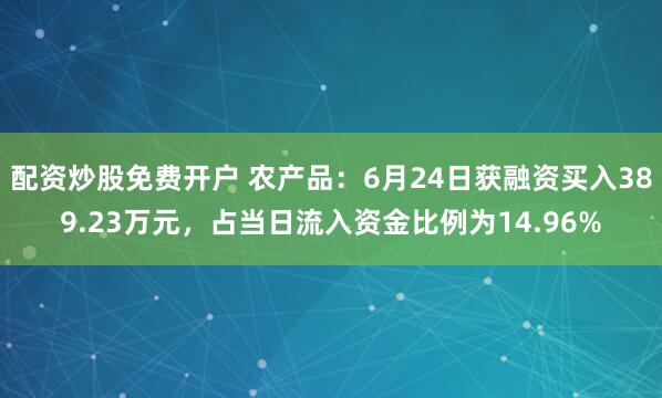 配资炒股免费开户 农产品：6月24日获融资买入389.23万元，占当日流入资金比例为14.96%