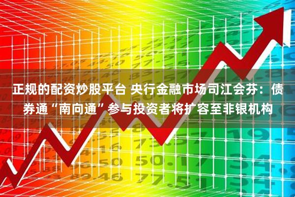 正规的配资炒股平台 央行金融市场司江会芬：债券通“南向通”参与投资者将扩容至非银机构
