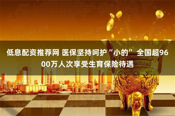 低息配资推荐网 医保坚持呵护“小的” 全国超9600万人次享受生育保险待遇
