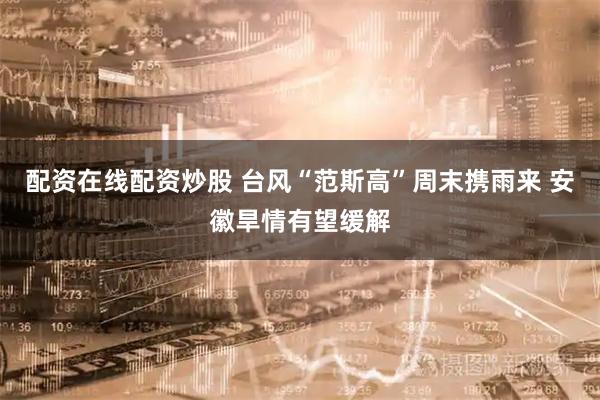 配资在线配资炒股 台风“范斯高”周末携雨来 安徽旱情有望缓解