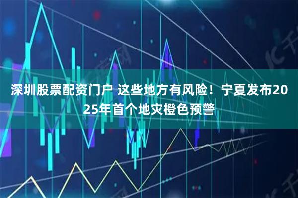 深圳股票配资门户 这些地方有风险！宁夏发布2025年首个地灾橙色预警