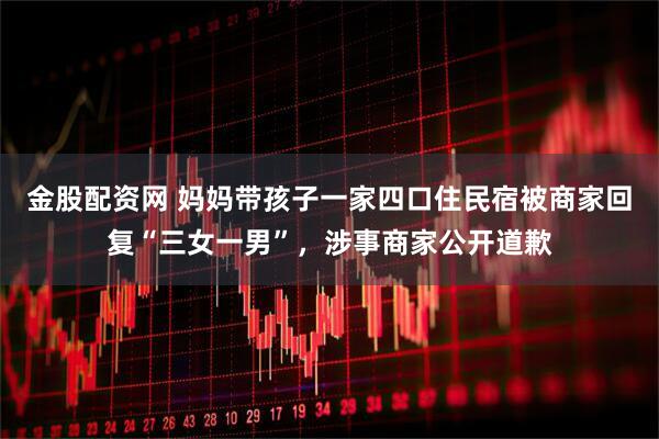 金股配资网 妈妈带孩子一家四口住民宿被商家回复“三女一男”，涉事商家公开道歉