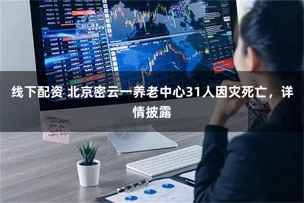 线下配资 北京密云一养老中心31人因灾死亡，详情披露