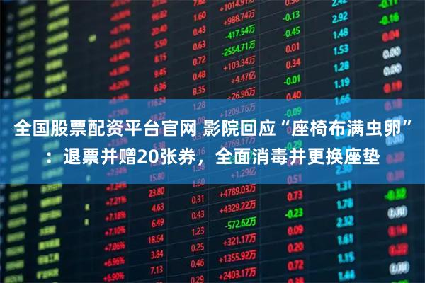 全国股票配资平台官网 影院回应“座椅布满虫卵”：退票并赠20张券，全面消毒并更换座垫