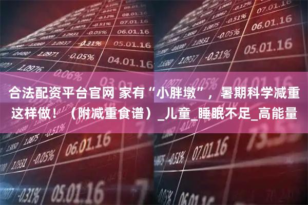 合法配资平台官网 家有“小胖墩”，暑期科学减重这样做！（附减重食谱）_儿童_睡眠不足_高能量