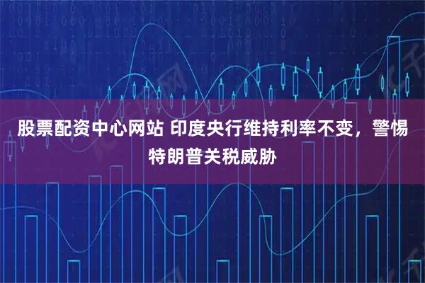 股票配资中心网站 印度央行维持利率不变，警惕特朗普关税威胁