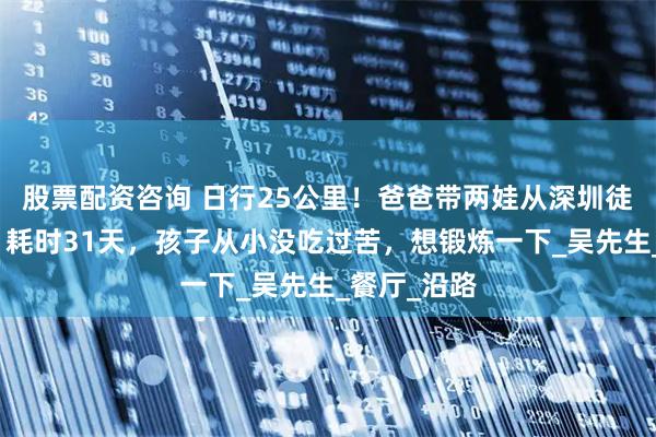 股票配资咨询 日行25公里！爸爸带两娃从深圳徒步回长沙：耗时31天，孩子从小没吃过苦，想锻炼一下_吴先生_餐厅_沿路