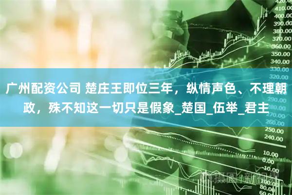 广州配资公司 楚庄王即位三年，纵情声色、不理朝政，殊不知这一切只是假象_楚国_伍举_君主