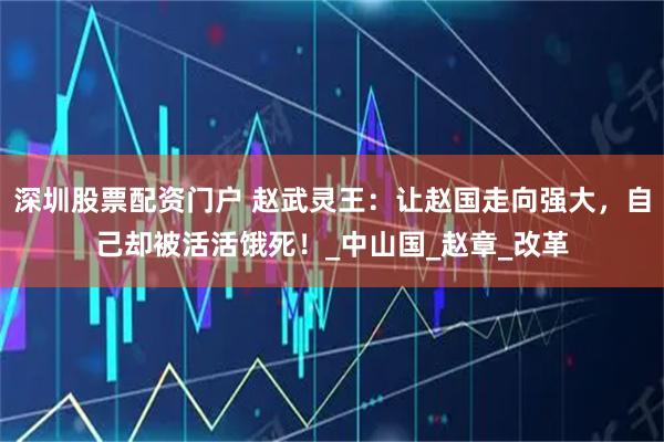 深圳股票配资门户 赵武灵王：让赵国走向强大，自己却被活活饿死！_中山国_赵章_改革