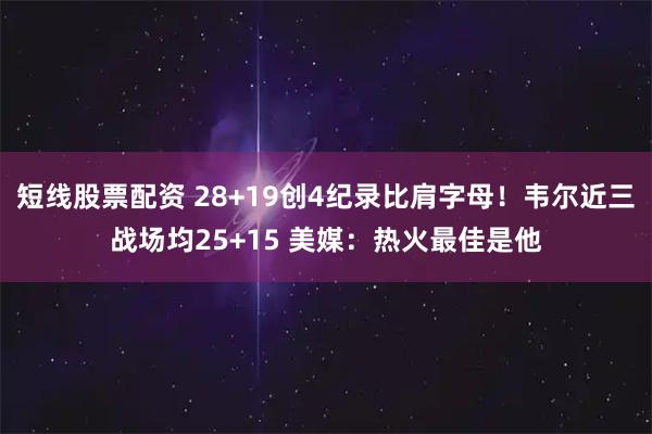 短线股票配资 28+19创4纪录比肩字母！韦尔近三战场均25+15 美媒：热火最佳是他