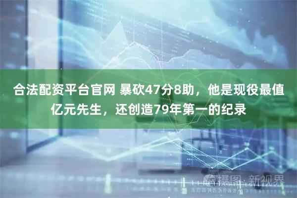 合法配资平台官网 暴砍47分8助,他是现役最值亿元先生,还创造79年第一的纪录