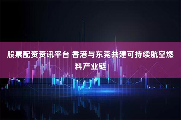 股票配资资讯平台 香港与东莞共建可持续航空燃料产业链