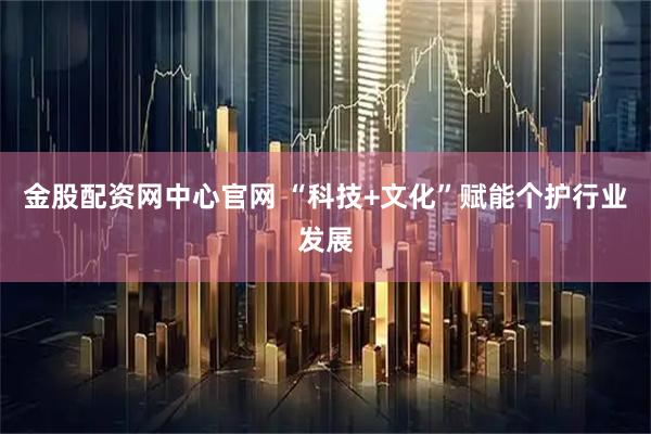 金股配资网中心官网 “科技+文化”赋能个护行业发展