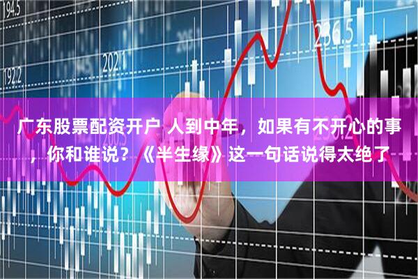 广东股票配资开户 人到中年，如果有不开心的事，你和谁说？《半生缘》这一句话说得太绝了