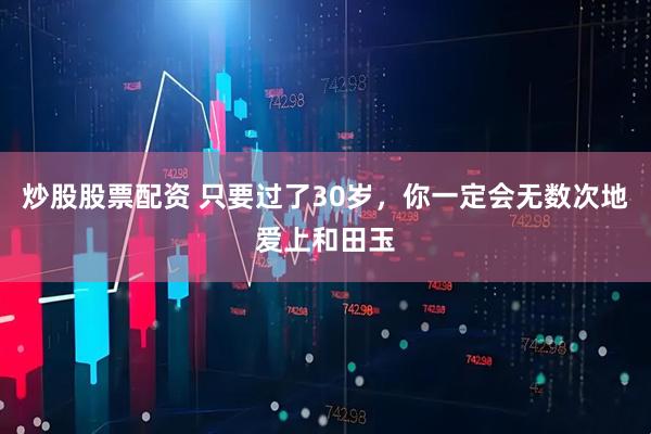 炒股股票配资 只要过了30岁，你一定会无数次地爱上和田玉