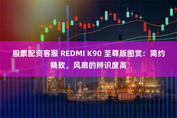 股票配资客服 REDMI K90 至尊版图赏：简约精致，风扇的辨识度高