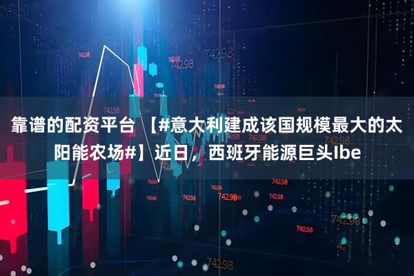 靠谱的配资平台 【#意大利建成该国规模最大的太阳能农场#】近日，西班牙能源巨头Ibe