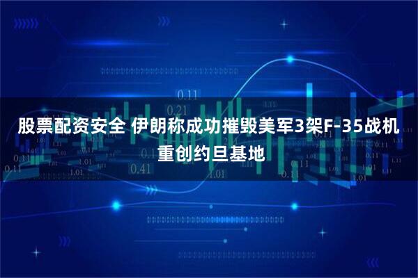 股票配资安全 伊朗称成功摧毁美军3架F-35战机 重创约旦基地