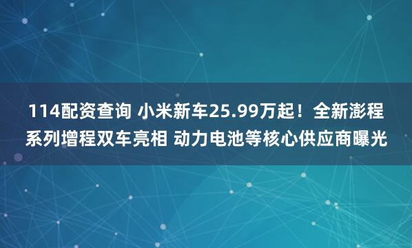 114配资查询 小米新车25.99万起！全新澎程系列增程双车亮相 动力电池等核心供应商曝光