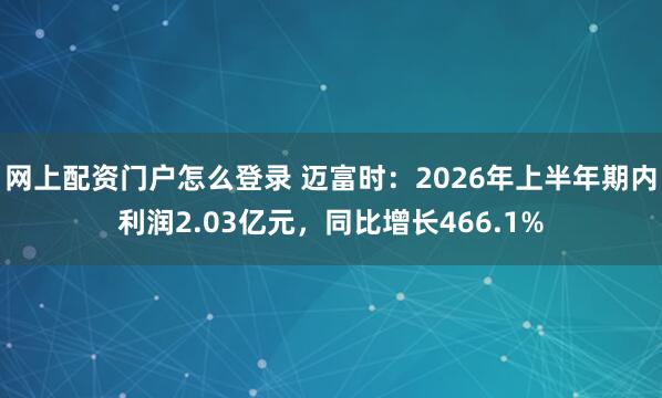 网上配资门户怎么登录 迈富时：2026年上半年期内利润2.03亿元，同比增长466.1%
