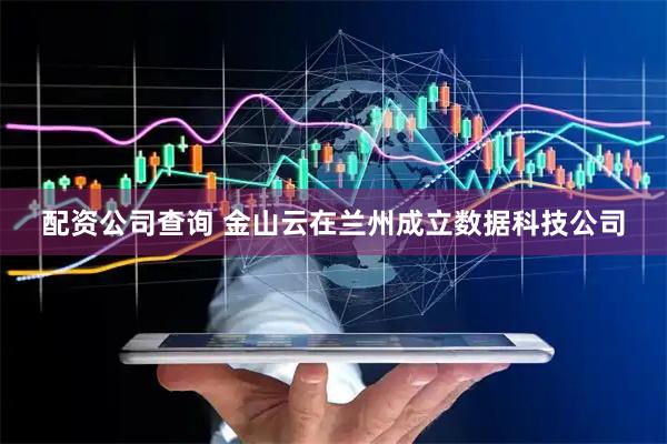 配资公司查询 金山云在兰州成立数据科技公司