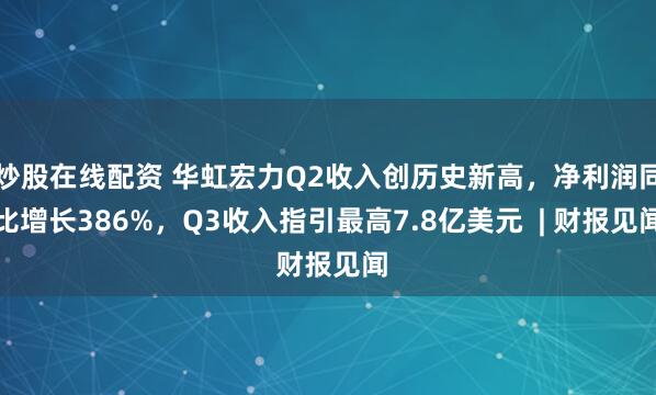 炒股在线配资 华虹宏力Q2收入创历史新高，净利润同比增长386%，Q3收入指引最高7.8亿美元  | 财报见闻