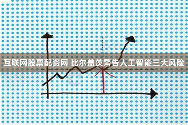 互联网股票配资网 比尔盖茨警告人工智能三大风险